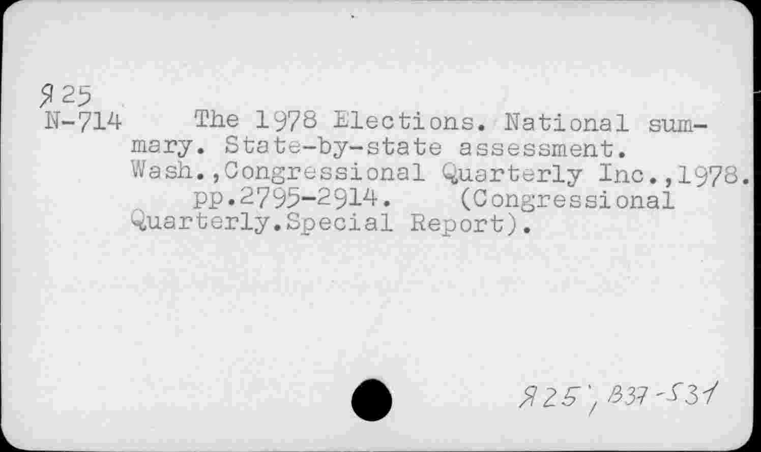 ﻿5125
N-714 The 197S Elections. National summary. State-by-state assessment.
Wash.,Congressional Quarterly Inc.,1978.
pp.2795-2914. (Congressional
Quarterly.Special Report).
572^'/ £37'-^37